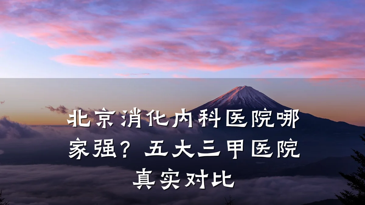 北京消化内科医院哪家强？五大三甲医院真实对比