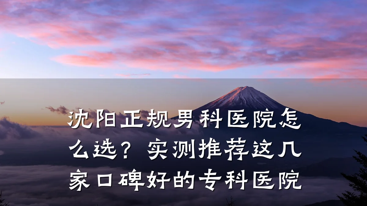 沈阳正规男科医院怎么选？实测推荐这几家口碑好的专科医院
