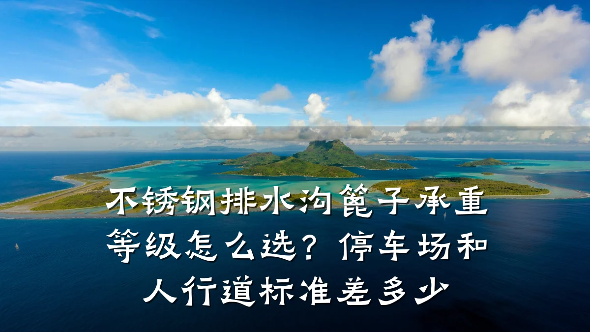 不锈钢排水沟篦子承重等级怎么选？停车场和人行道标准差多少