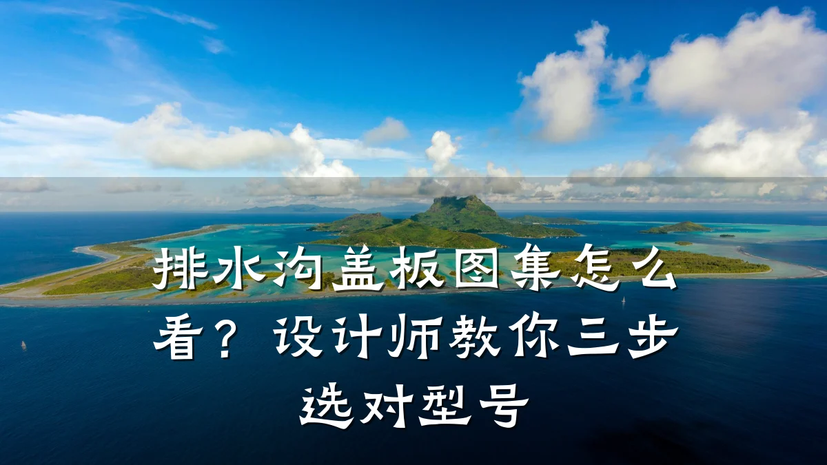 排水沟盖板图集怎么看？设计师教你三步选对型号
