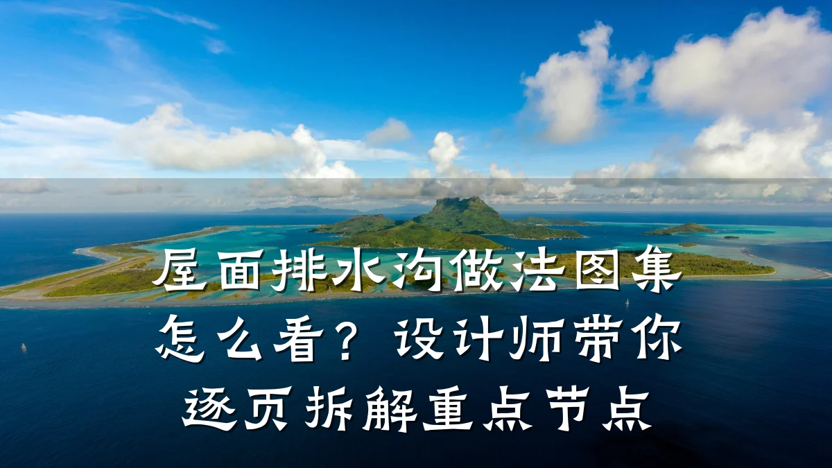 屋面排水沟做法图集怎么看?设计师带你逐页拆解重点节点