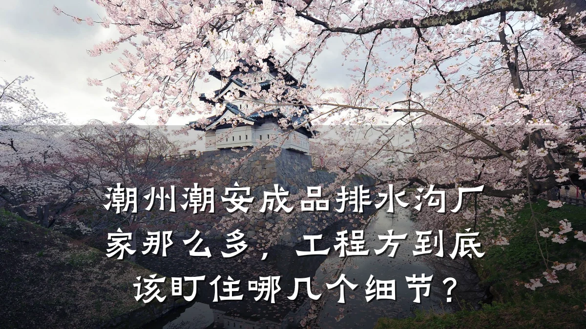 潮州潮安成品排水沟厂家那么多，工程方到底该盯住哪几个细节？