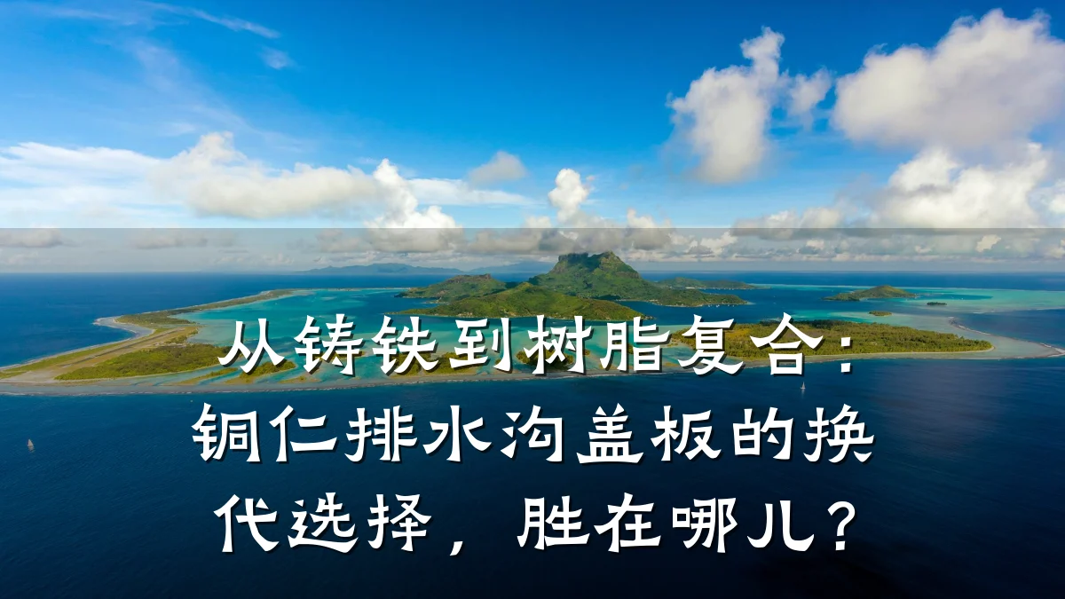 从铸铁到树脂复合：铜仁排水沟盖板的换代选择，胜在哪儿？