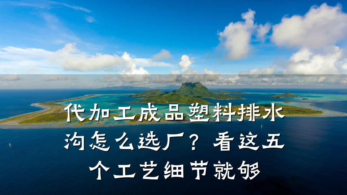 代加工成品塑料排水沟怎么选厂?看这五个工艺细节就够