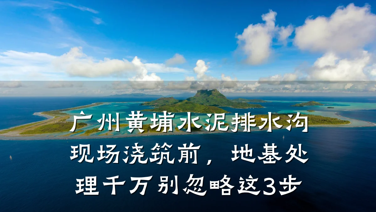 广州黄埔水泥排水沟现场浇筑前，地基处理千万别忽略这3步