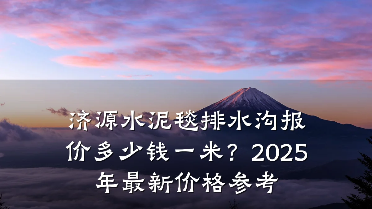 济源水泥毯排水沟报价多少钱一米？2025年最新价格参考