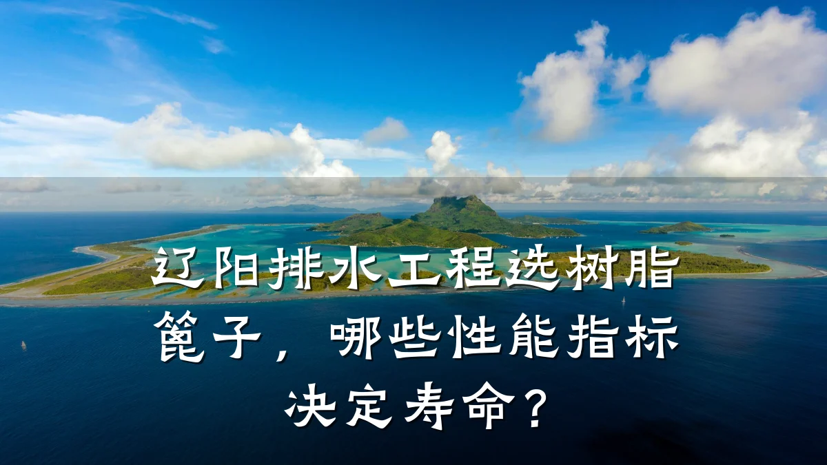 辽阳排水工程选树脂篦子，哪些性能指标决定寿命？