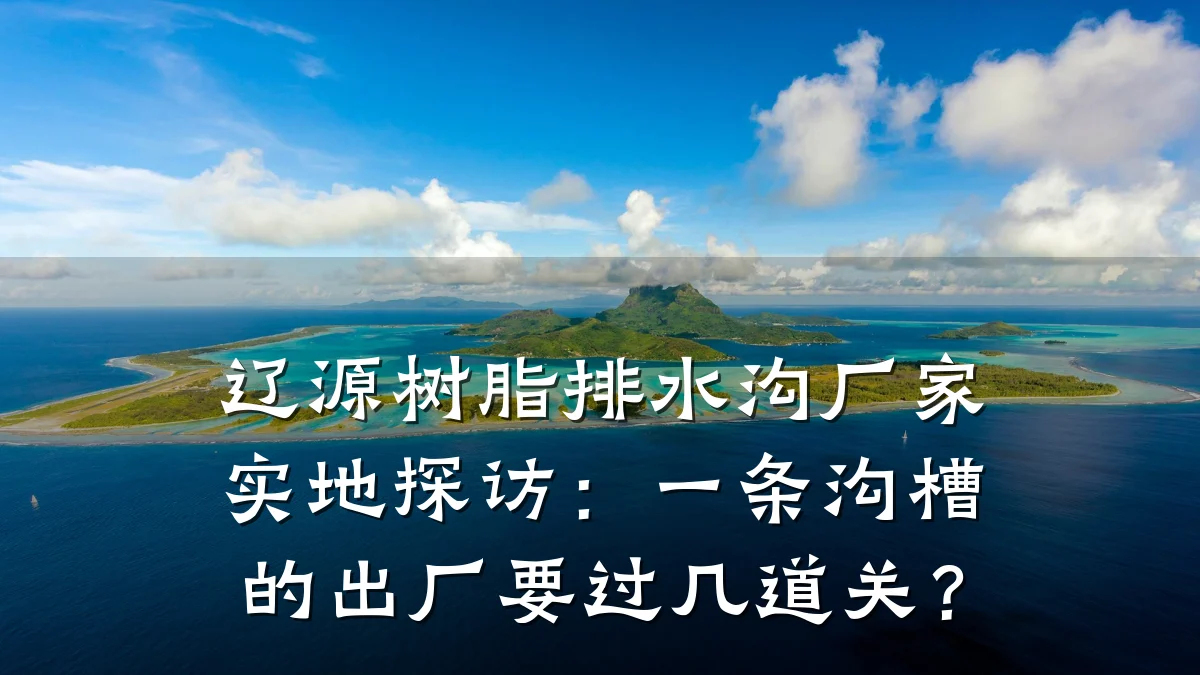 辽源树脂排水沟厂家实地探访：一条沟槽的出厂要过几道关？