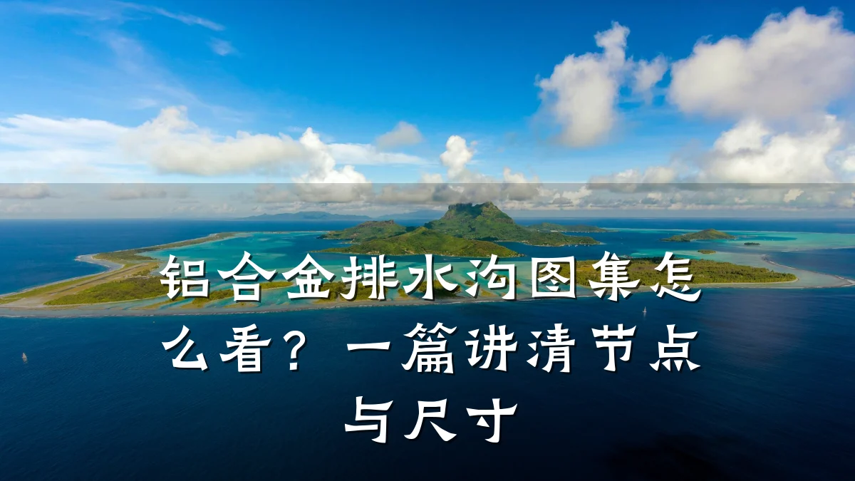铝合金排水沟图集怎么看?一篇讲清节点与尺寸
