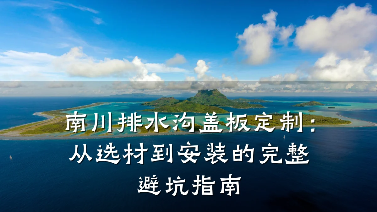 南川排水沟盖板定制：从选材到安装的完整避坑指南