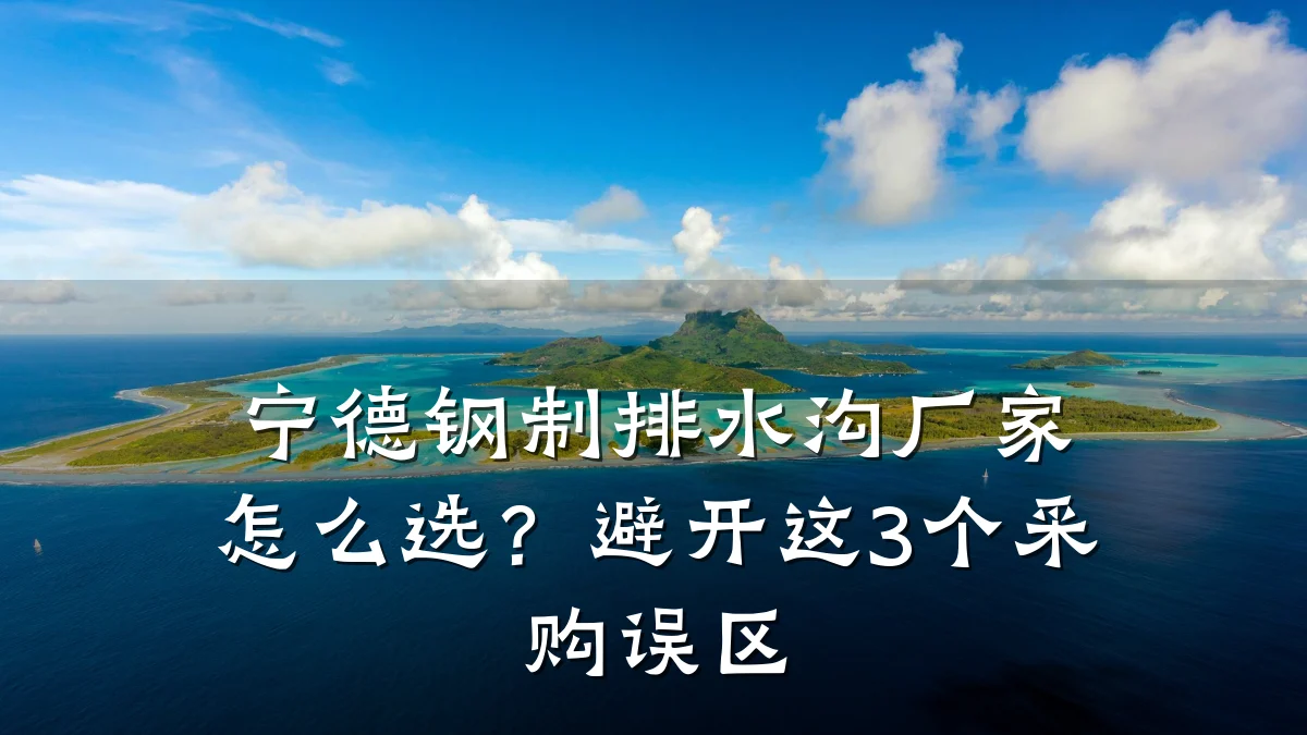 宁德钢制排水沟厂家怎么选？避开这3个采购误区