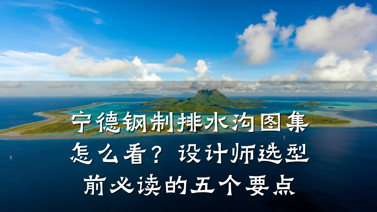 宁德钢制排水沟图集怎么看？设计师选型前必读的五个要点