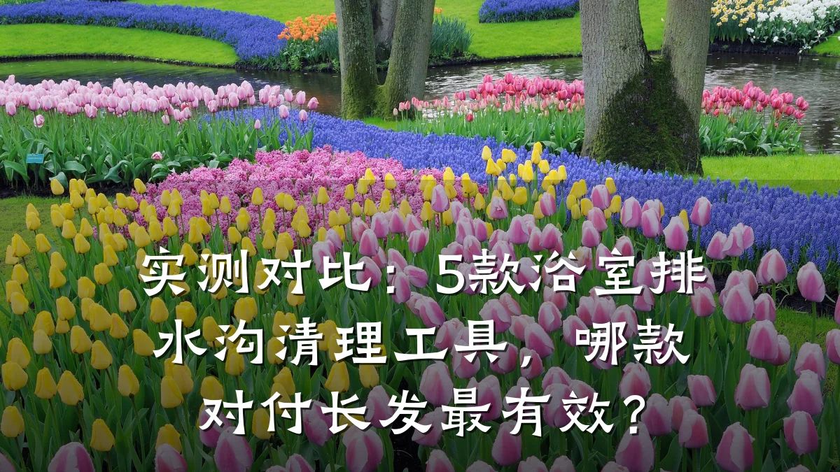 实测对比：5款浴室排水沟清理工具，哪款对付长发最有效？
