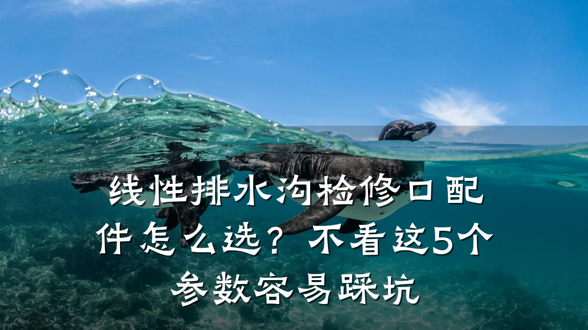 线性排水沟检修口配件怎么选？不看这5个参数容易踩坑