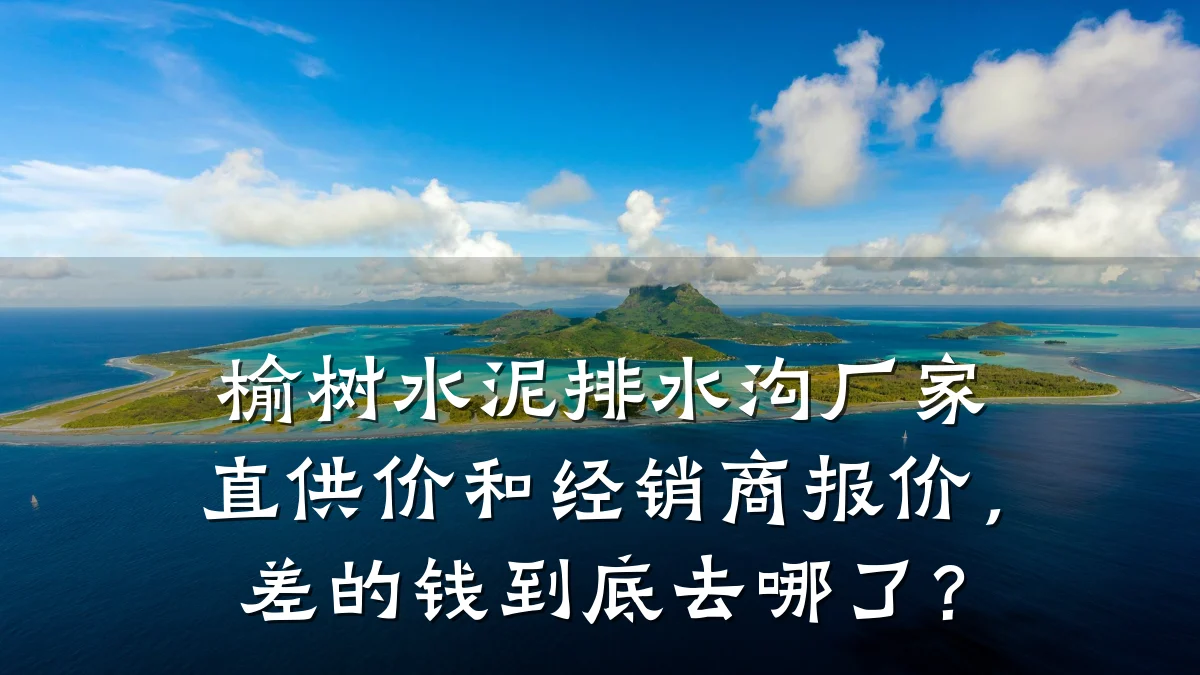 榆树水泥排水沟厂家直供价和经销商报价,差的钱到底去哪了?