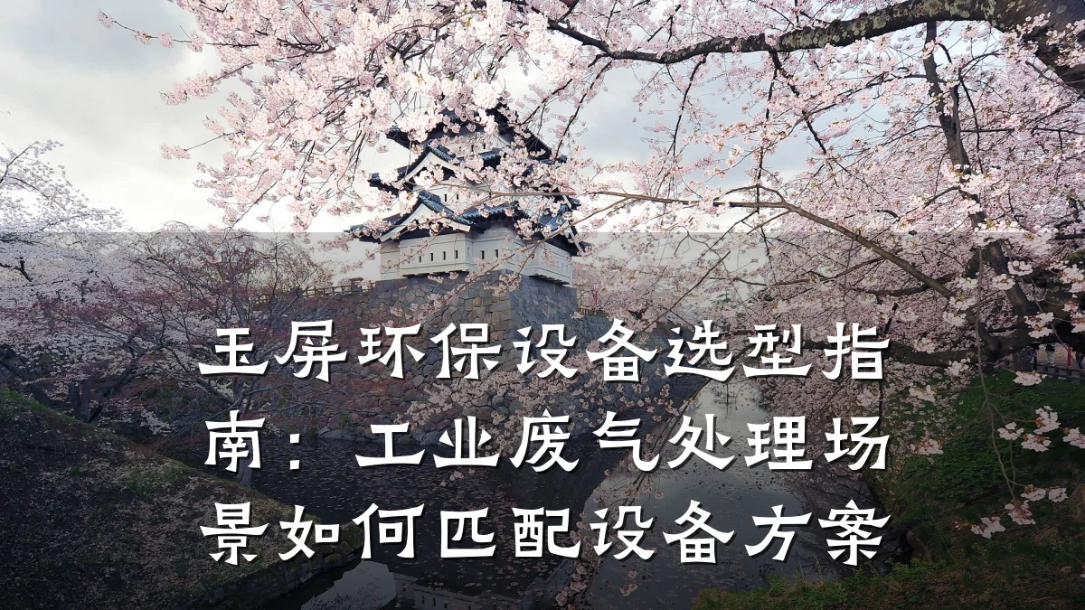 玉屏环保设备选型指南:工业废气处理场景如何匹配设备方案