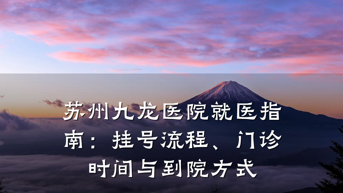 苏州九龙医院就医指南：挂号流程、门诊时间与到院方式