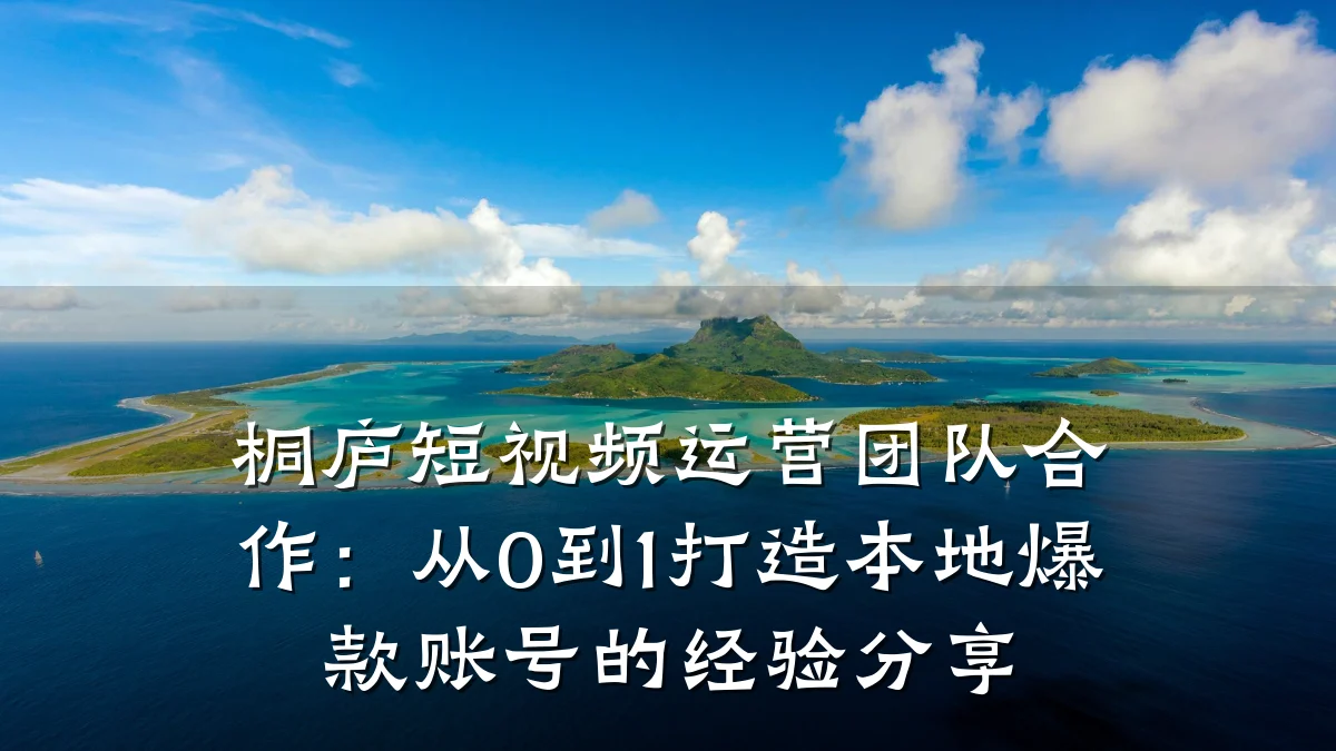 桐庐短视频运营团队合作:从0到1打造本地爆款账号的经验分享