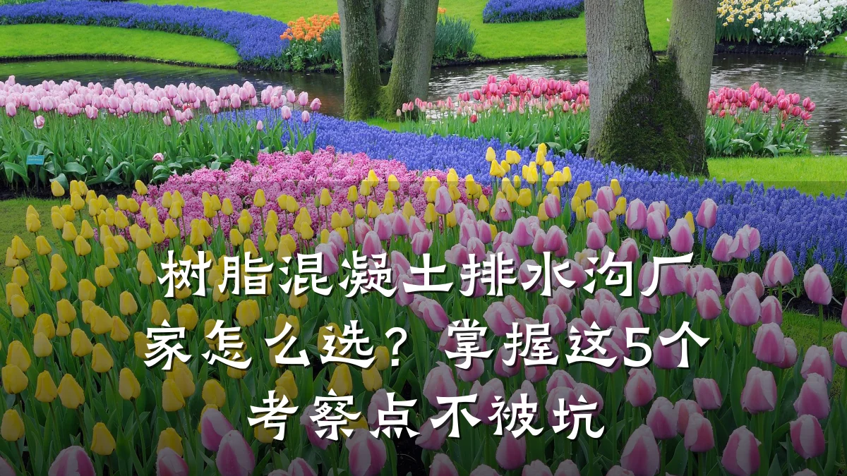 树脂混凝土排水沟厂家怎么选?掌握这5个考察点不被坑