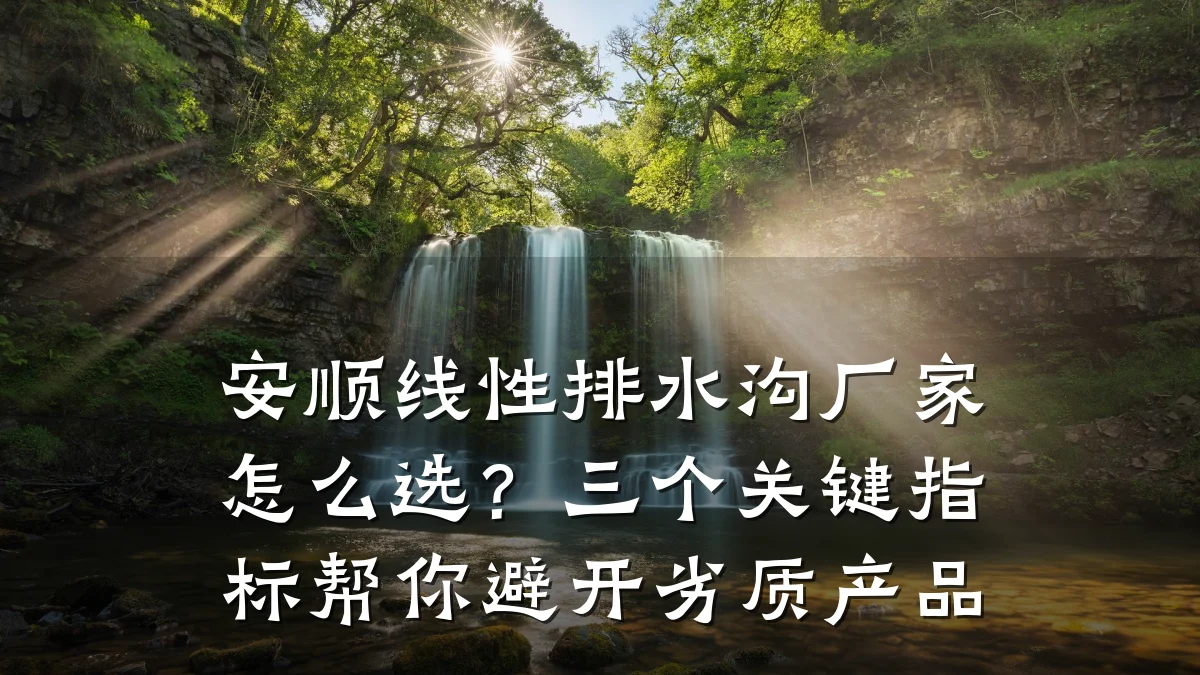 安顺线性排水沟厂家怎么选?三个关键指标帮你避开劣质产品