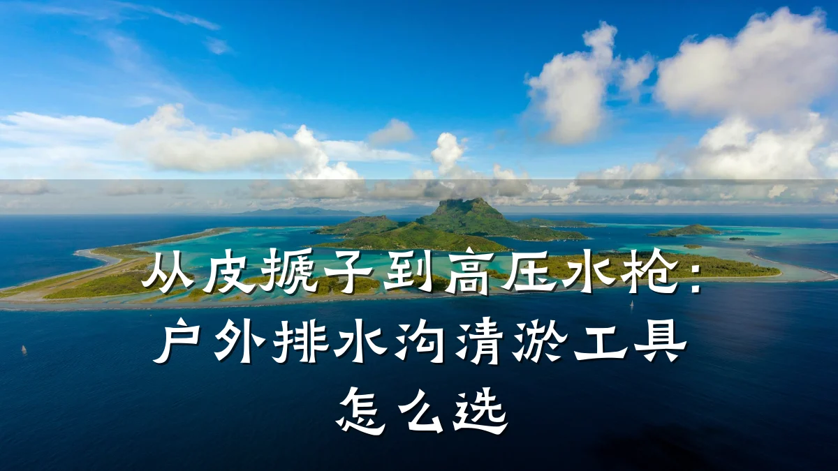 从皮搋子到高压水枪：户外排水沟清淤工具怎么选