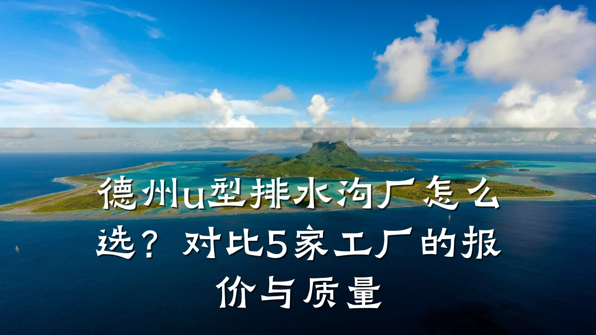 德州u型排水沟厂怎么选？对比5家工厂的报价与质量