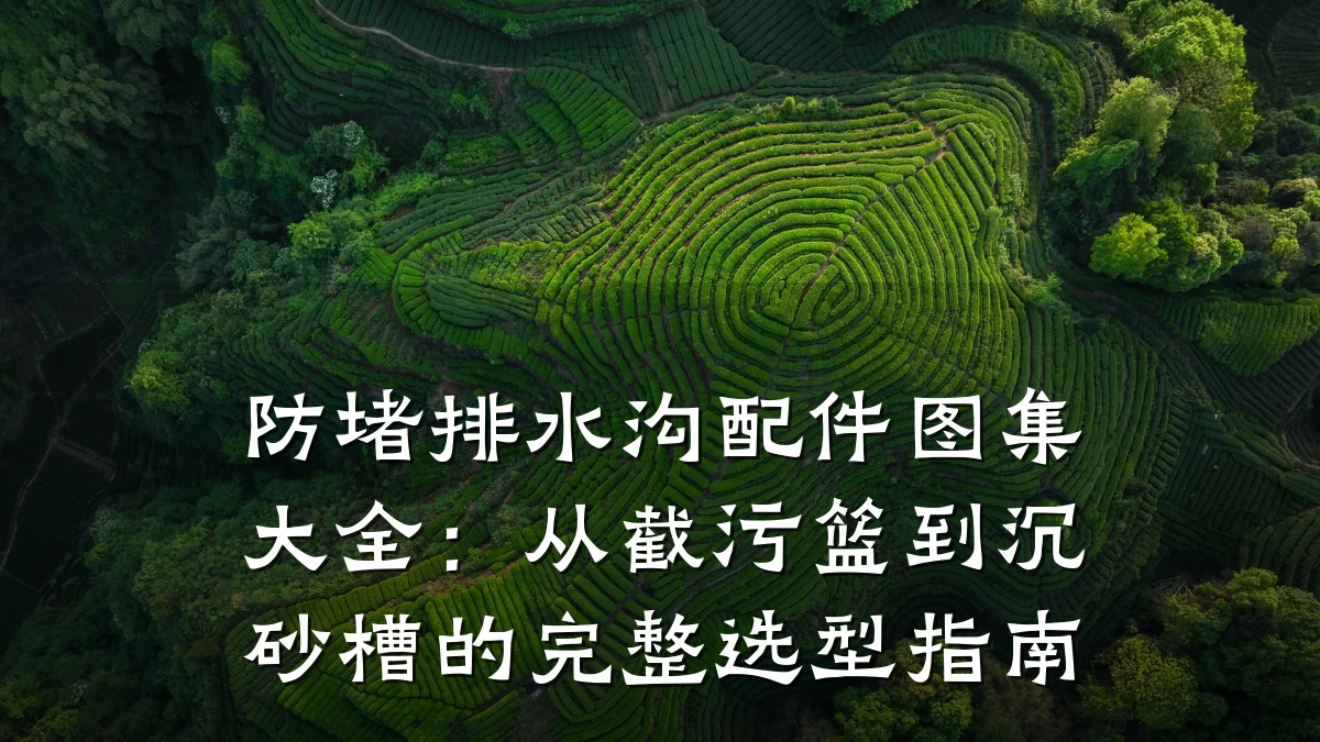 防堵排水沟配件图集大全：从截污篮到沉砂槽的完整选型指南