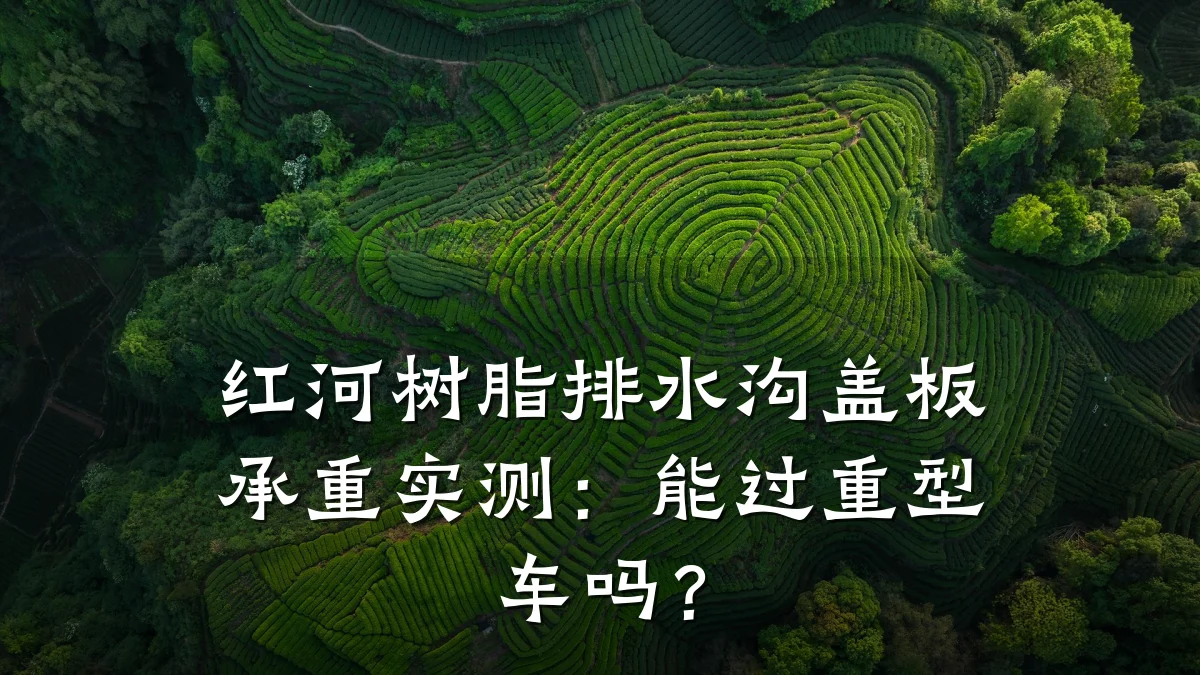 红河树脂排水沟盖板承重实测:能过重型车吗?