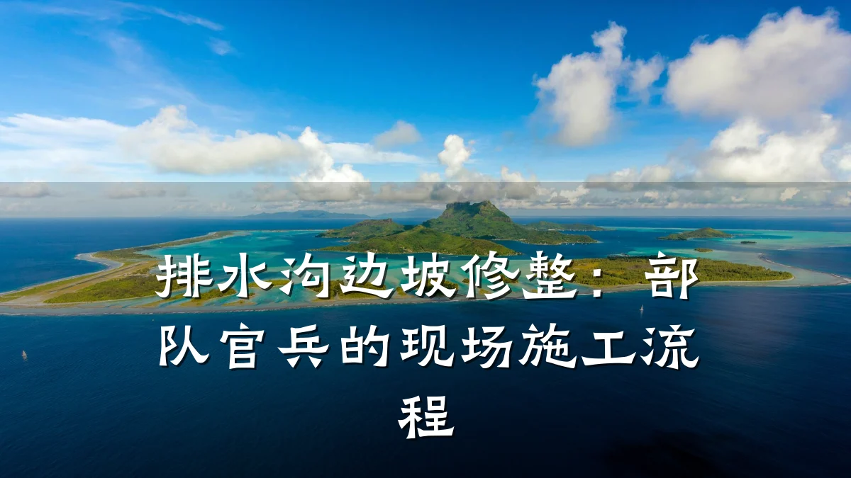 排水沟边坡修整:部队官兵的现场施工流程