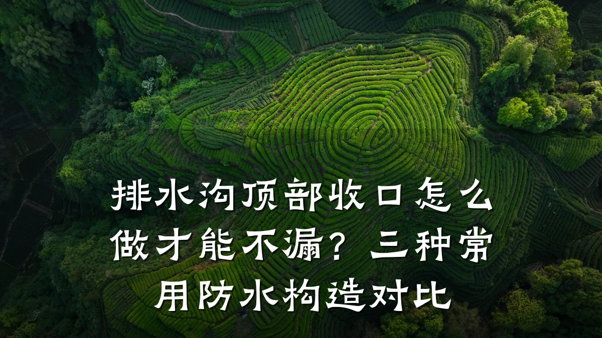 排水沟顶部收口怎么做才能不漏？三种常用防水构造对比