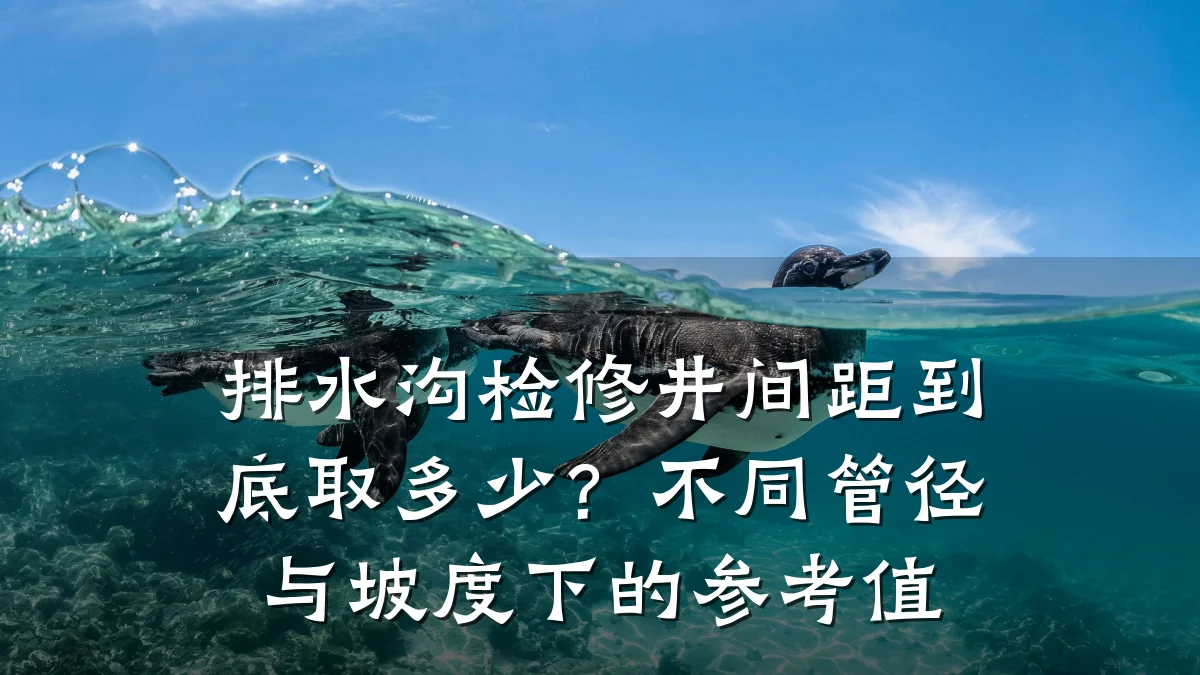 排水沟检修井间距到底取多少?不同管径与坡度下的参考值