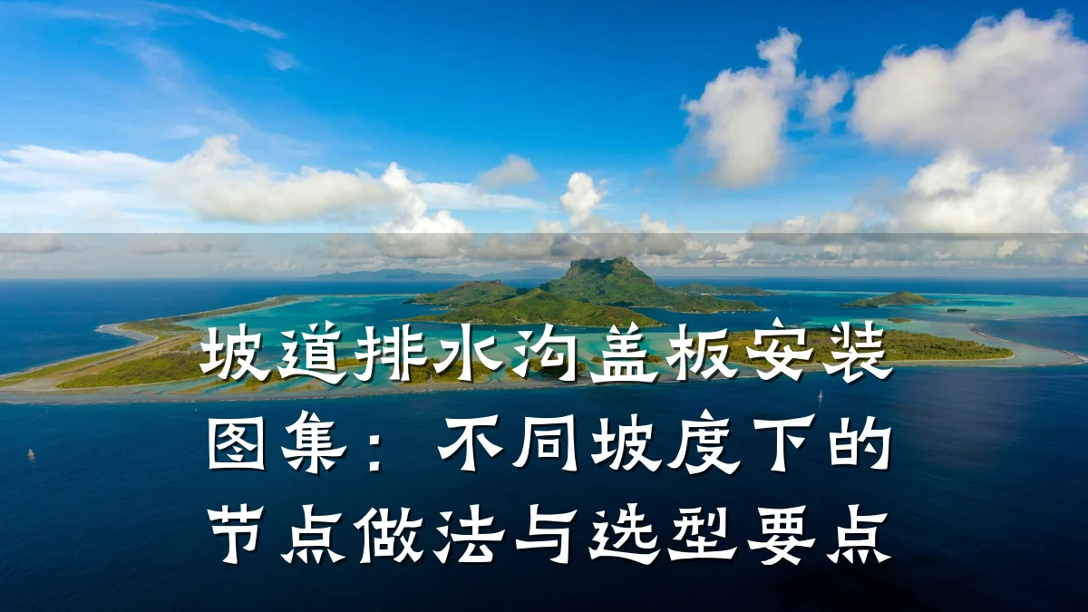 坡道排水沟盖板安装图集:不同坡度下的节点做法与选型要点