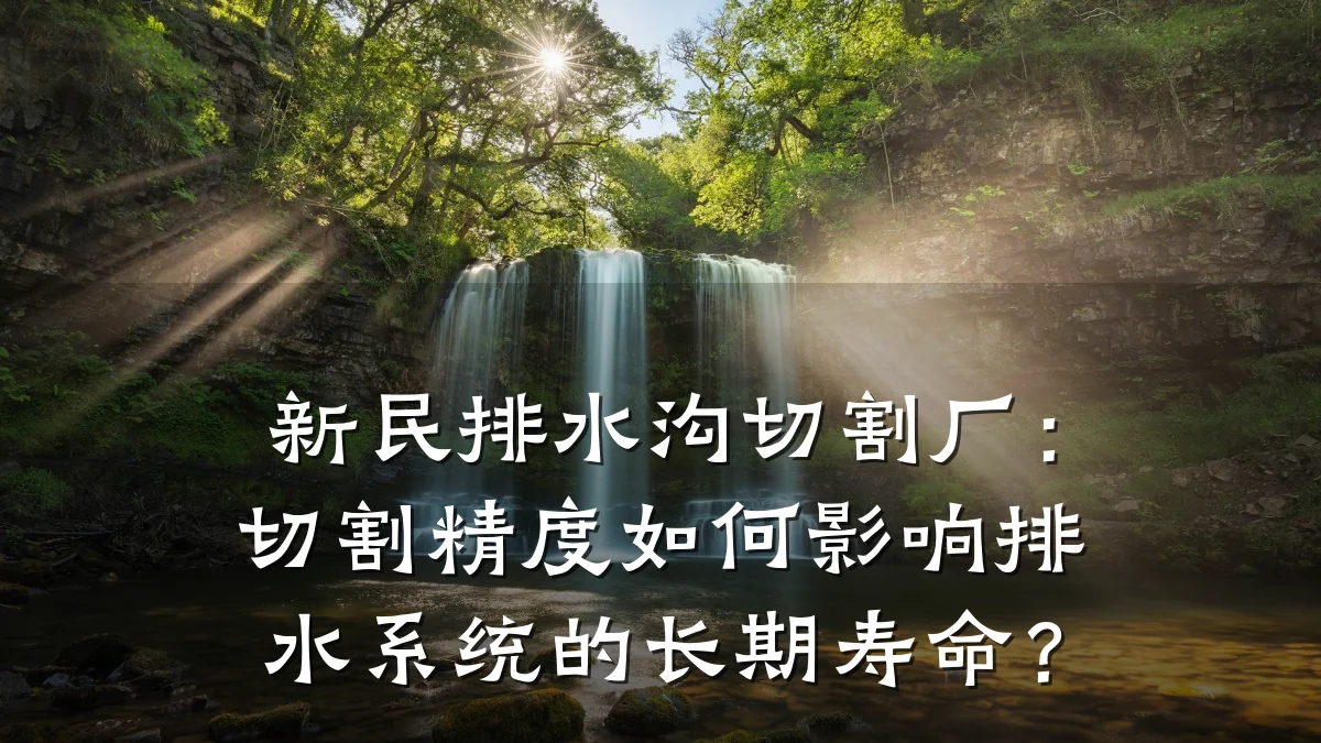 新民排水沟切割厂:切割精度如何影响排水系统的长期寿命?