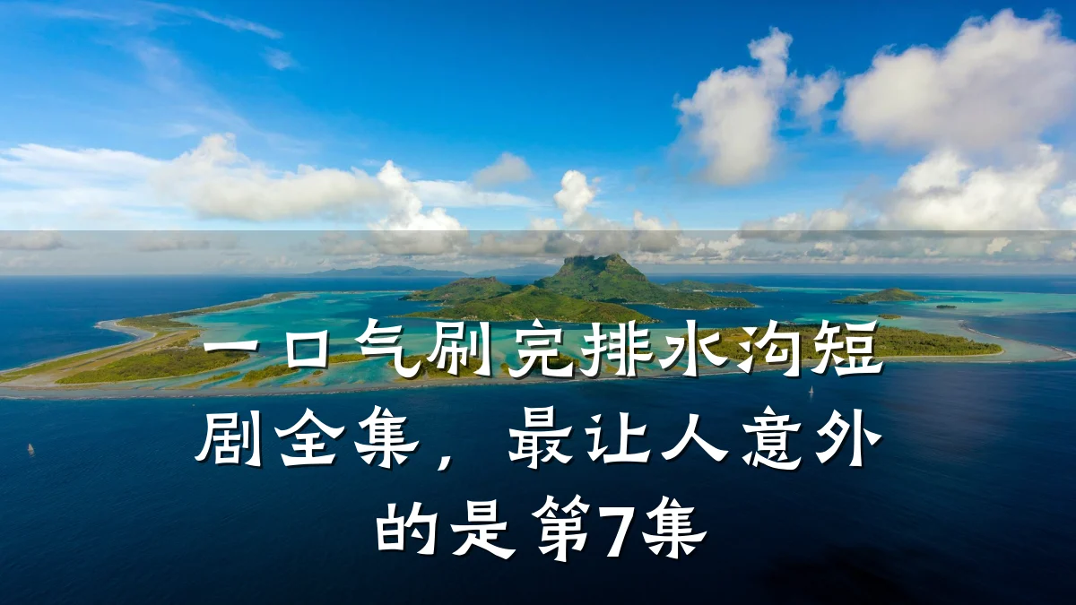 一口气刷完排水沟短剧全集,最让人意外的是第7集