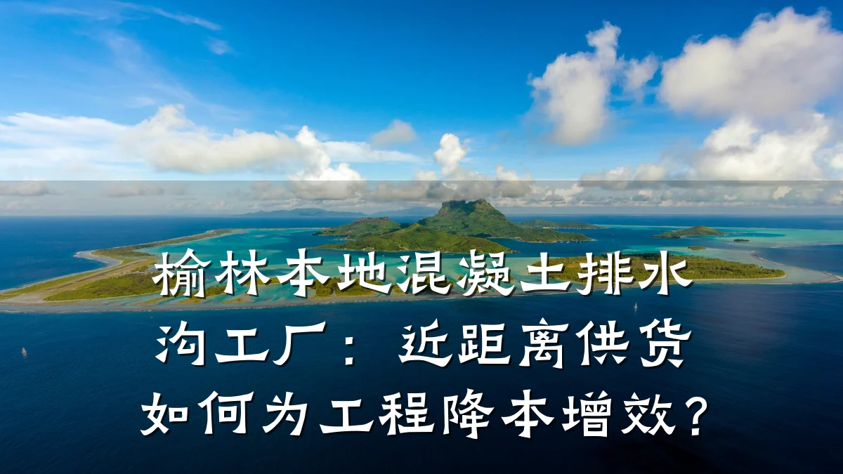 榆林本地混凝土排水沟工厂:近距离供货如何为工程降本增效?