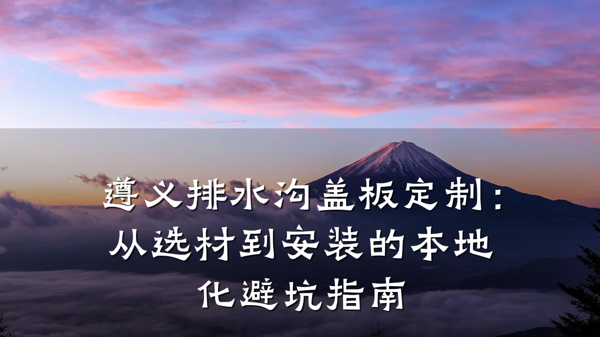 遵义排水沟盖板定制:从选材到安装的本地化避坑指南